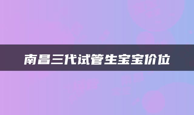 南昌三代试管生宝宝价位