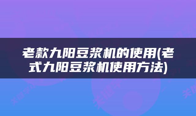 老款九阳豆浆机的使用(老式九阳豆浆机使用方法)