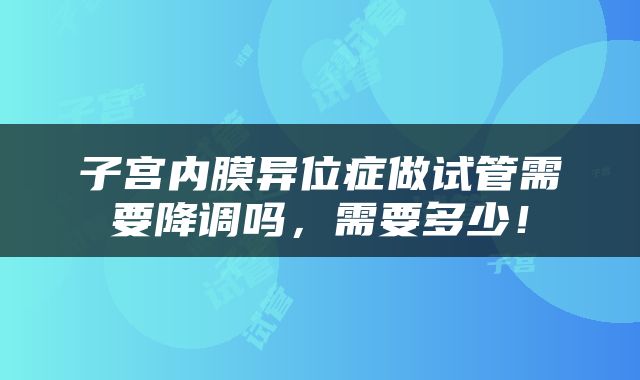 子宫内膜异位症做试管需要降调吗，需要多少！