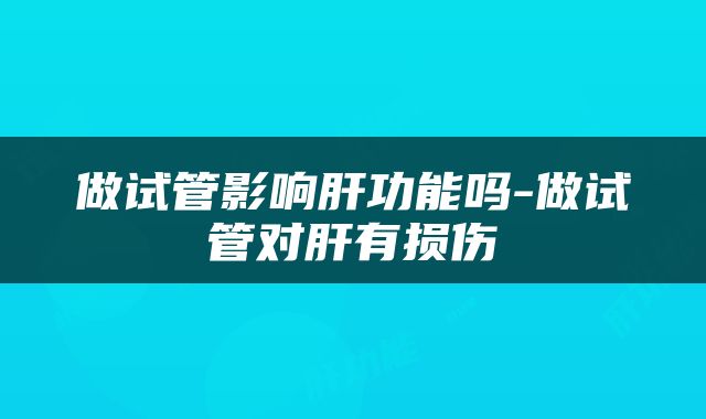 做试管影响肝功能吗-做试管对肝有损伤