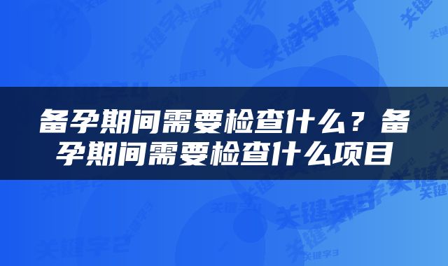 备孕期间需要检查什么？备孕期间需要检查什么项目