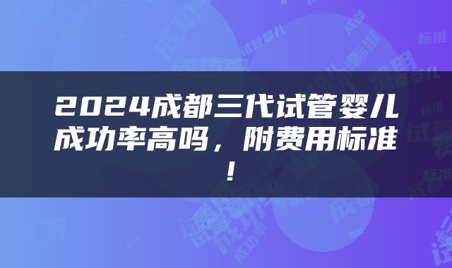 2024成都三代试管婴儿成功率高吗，附费用标准！