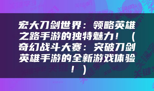 宏大刀剑世界：领略英雄之路手游的独特魅力！（奇幻战斗大赛：突破刀剑英雄手游的全新游戏体验！）