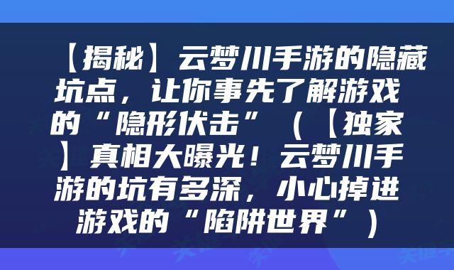 【揭秘】云梦川手游的隐藏坑点，让你事先了解游戏的“隐形伏击”（【独家】真相大曝光！云梦川手游的坑有多深，小心掉进游戏的“陷阱世界”）