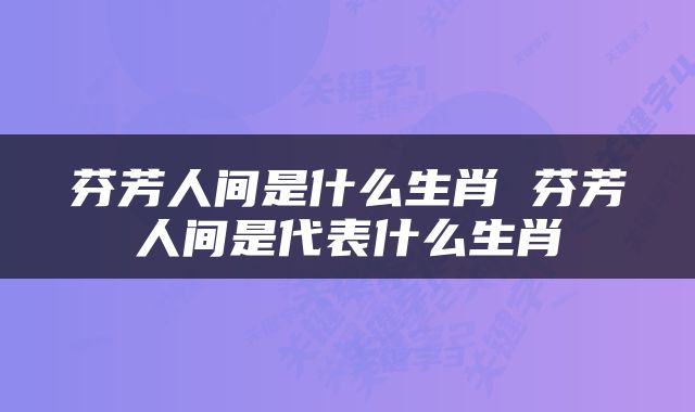 芬芳人间是什么生肖 芬芳人间是代表什么生肖