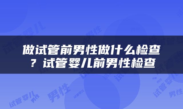 做试管前男性做什么检查？试管婴儿前男性检查