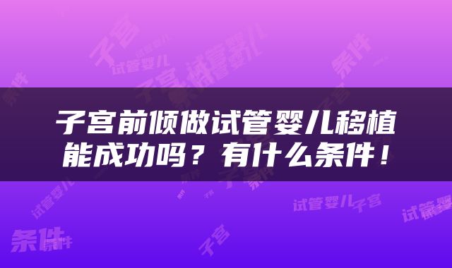 子宫前倾做试管婴儿移植能成功吗？有什么条件！