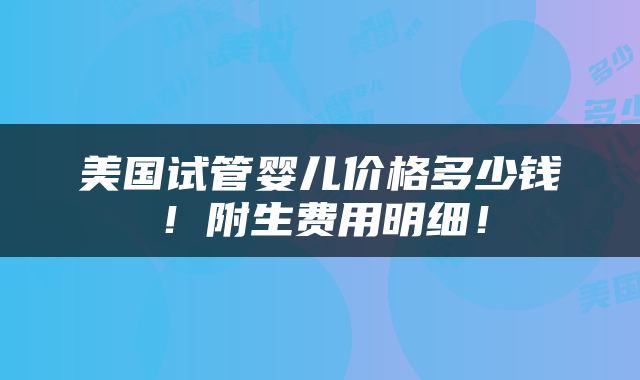 美国试管婴儿价格多少钱！附生费用明细！