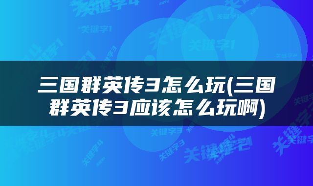 三国群英传3怎么玩(三国群英传3应该怎么玩啊)