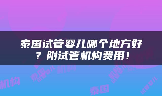 泰国试管婴儿哪个地方好？附试管机构费用！