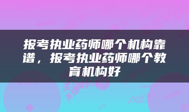 报考执业药师哪个机构靠谱，报考执业药师哪个教育机构好