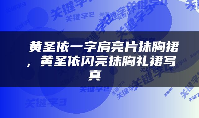  黄圣依一字肩亮片抹胸裙，黄圣依闪亮抹胸礼裙写真 