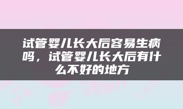 试管婴儿长大后容易生病吗，试管婴儿长大后有什么不好的地方