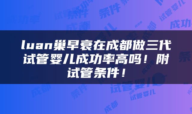 luan巢早衰在成都做三代试管婴儿成功率高吗！附试管条件！