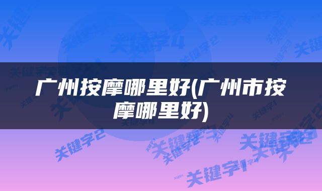 广州按摩哪里好(广州市按摩哪里好)