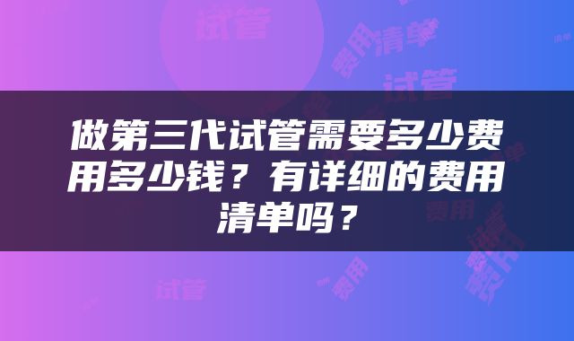 做第三代试管需要多少费用多少钱？有详细的费用清单吗？
