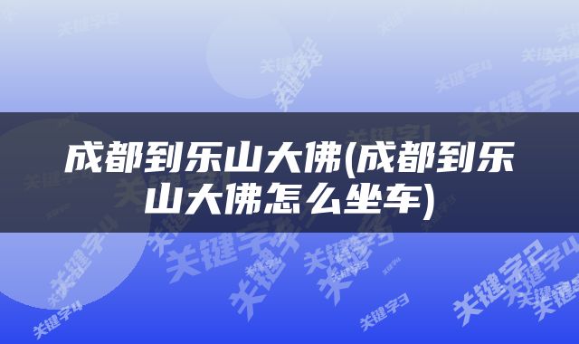 成都到乐山大佛(成都到乐山大佛怎么坐车)