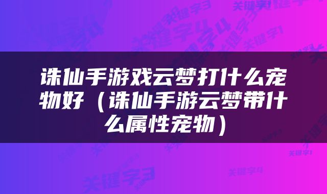 诛仙手游戏云梦打什么宠物好（诛仙手游云梦带什么属性宠物）