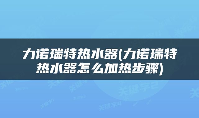 力诺瑞特热水器(力诺瑞特热水器怎么加热步骤)