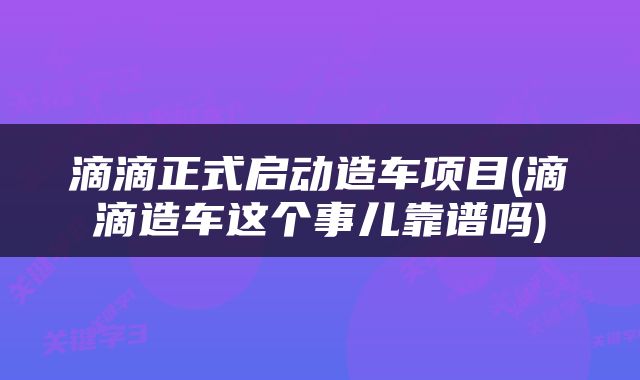 滴滴正式启动造车项目(滴滴造车这个事儿靠谱吗)