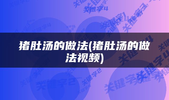 猪肚汤的做法(猪肚汤的做法视频)