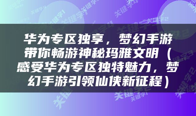 华为专区独享，梦幻手游带你畅游神秘玛雅文明（感受华为专区独特魅力，梦幻手游引领仙侠新征程）