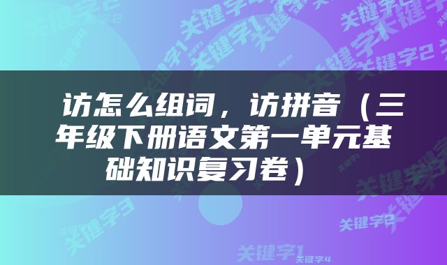  访怎么组词，访拼音（三年级下册语文第一单元基础知识复习卷） 