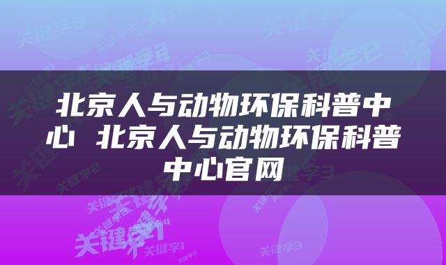北京人与动物环保科普中心 北京人与动物环保科普中心官网