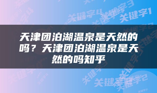天津团泊湖温泉是天然的吗？天津团泊湖温泉是天然的吗知乎