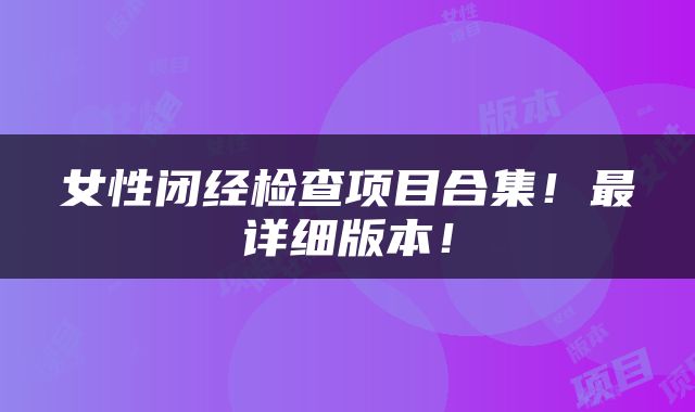 女性闭经检查项目合集！最详细版本！
