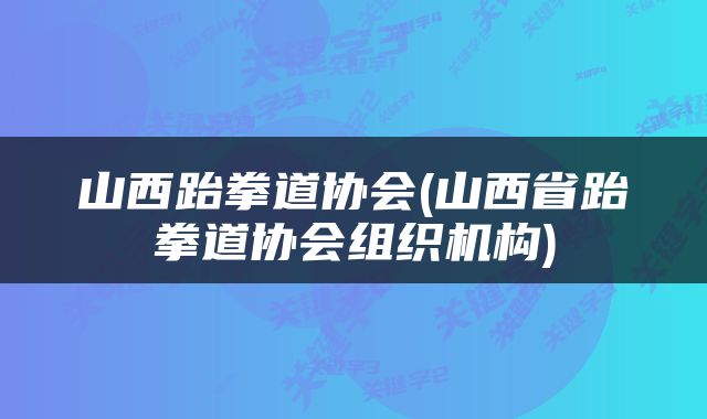 山西跆拳道协会(山西省跆拳道协会组织机构)