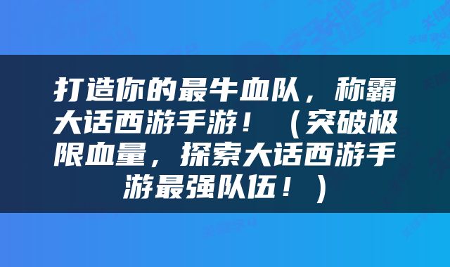 打造你的最牛血队，称霸大话西游手游！（突破极限血量，探索大话西游手游最强队伍！）