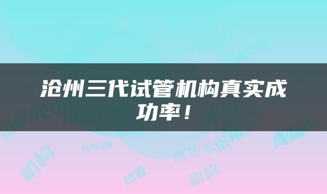 沧州三代试管机构真实成功率！