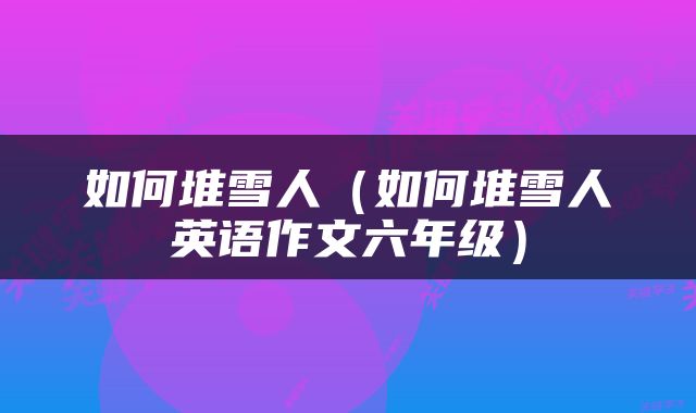 如何堆雪人（如何堆雪人英语作文六年级）