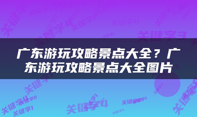 广东游玩攻略景点大全？广东游玩攻略景点大全图片