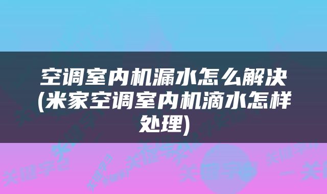 空调室内机漏水怎么解决(米家空调室内机滴水怎样处理)