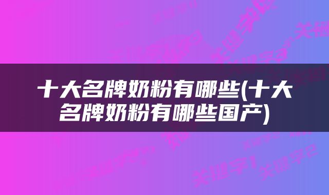 十大名牌奶粉有哪些(十大名牌奶粉有哪些国产)