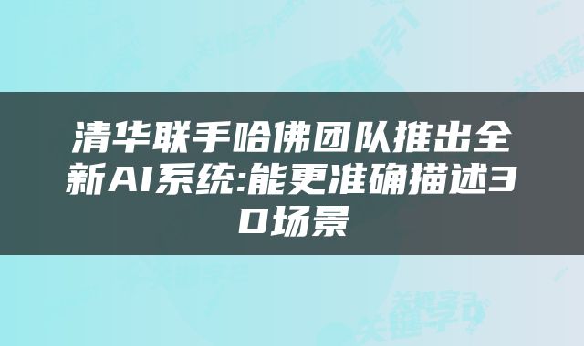 清华联手哈佛团队推出全新AI系统:能更准确描述3D场景
