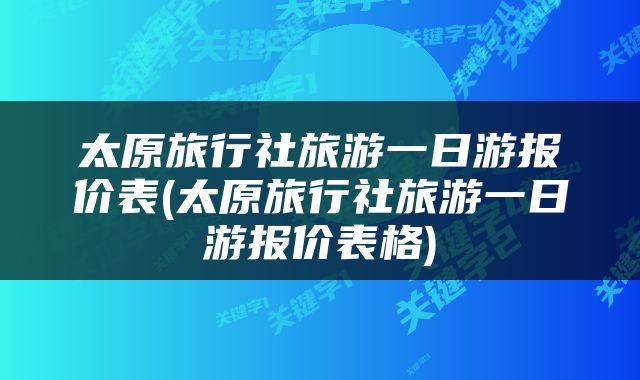太原旅行社旅游一日游报价表(太原旅行社旅游一日游报价表格)