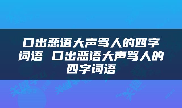 口出恶语大声骂人的四字词语 口出恶语大声骂人的四字词语