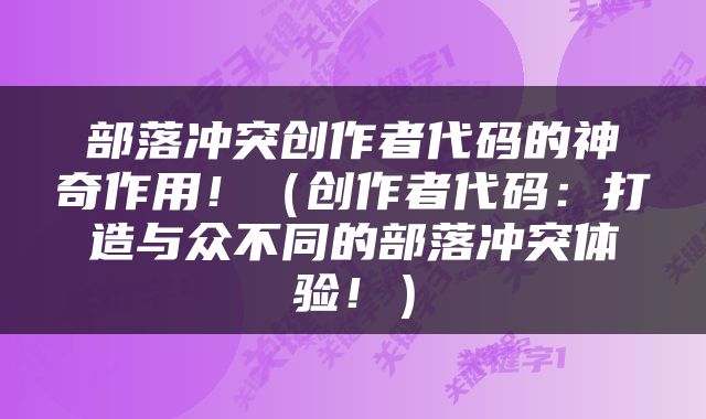 部落冲突创作者代码的神奇作用！（创作者代码：打造与众不同的部落冲突体验！）