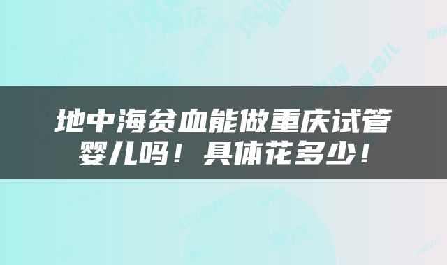 地中海贫血能做重庆试管婴儿吗！具体花多少！