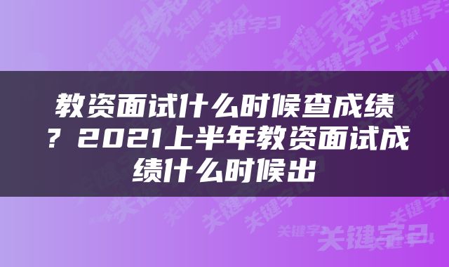 教资面试什么时候查成绩？2021上半年教资面试成绩什么时候出
