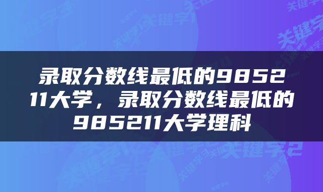 录取分数线最低的985211大学，录取分数线最低的985211大学理科