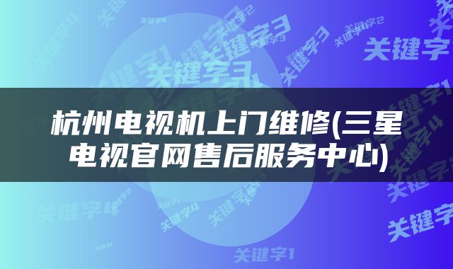 杭州电视机上门维修(三星电视官网售后服务中心)