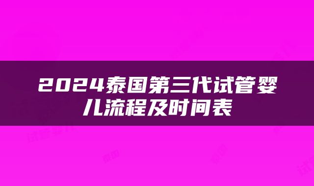 2024泰国第三代试管婴儿流程及时间表