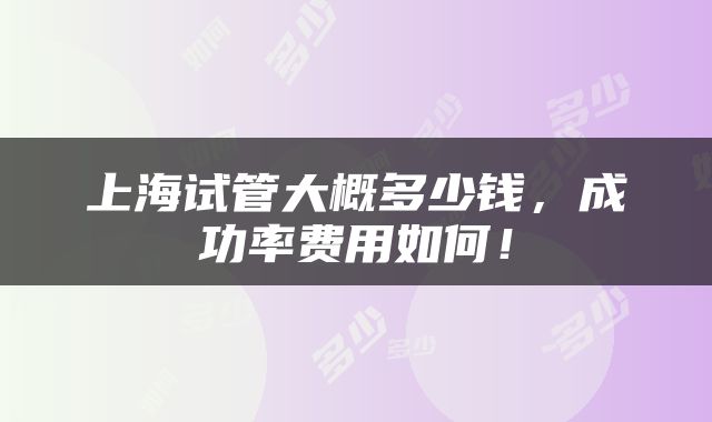 上海试管大概多少钱，成功率费用如何！