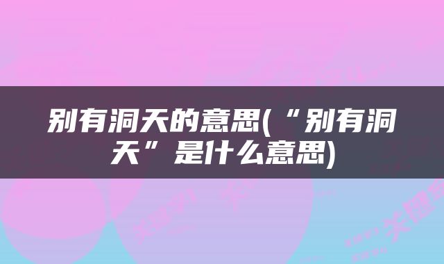 别有洞天的意思(“别有洞天”是什么意思)