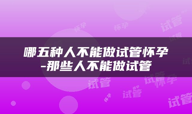 哪五种人不能做试管怀孕-那些人不能做试管
