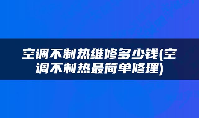 空调不制热维修多少钱(空调不制热最简单修理)